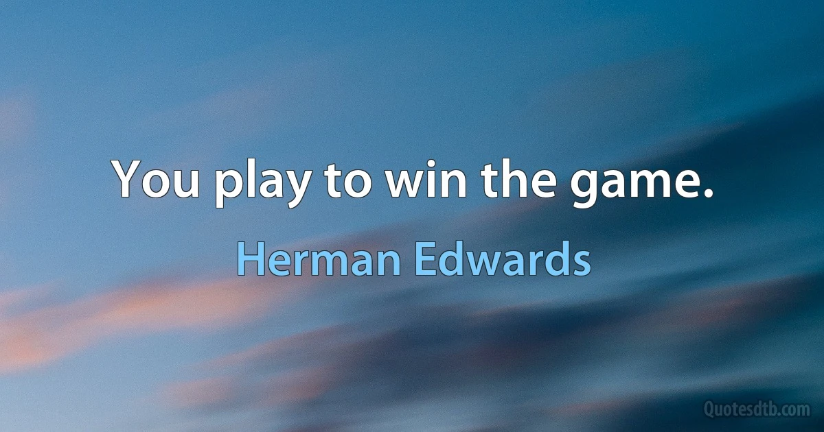 You play to win the game. (Herman Edwards)