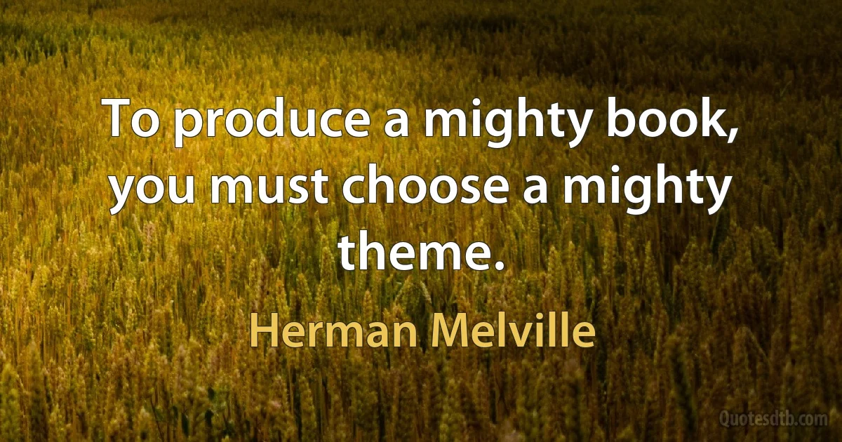 To produce a mighty book, you must choose a mighty theme. (Herman Melville)