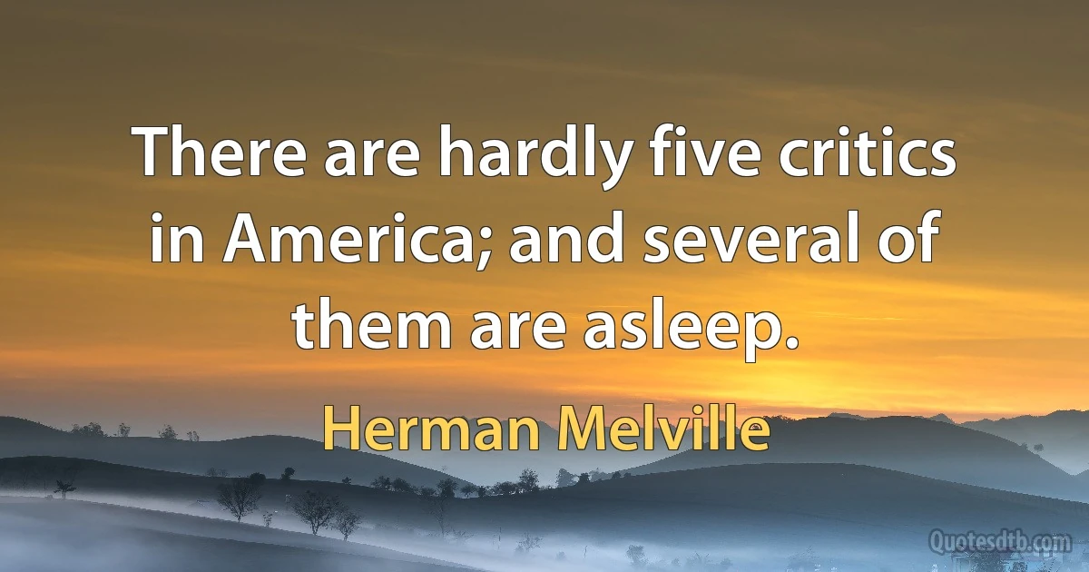 There are hardly five critics in America; and several of them are asleep. (Herman Melville)