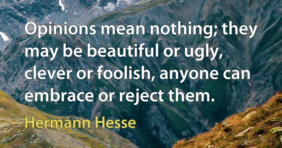 Opinions mean nothing; they may be beautiful or ugly, clever or foolish, anyone can embrace or reject them. (Hermann Hesse)