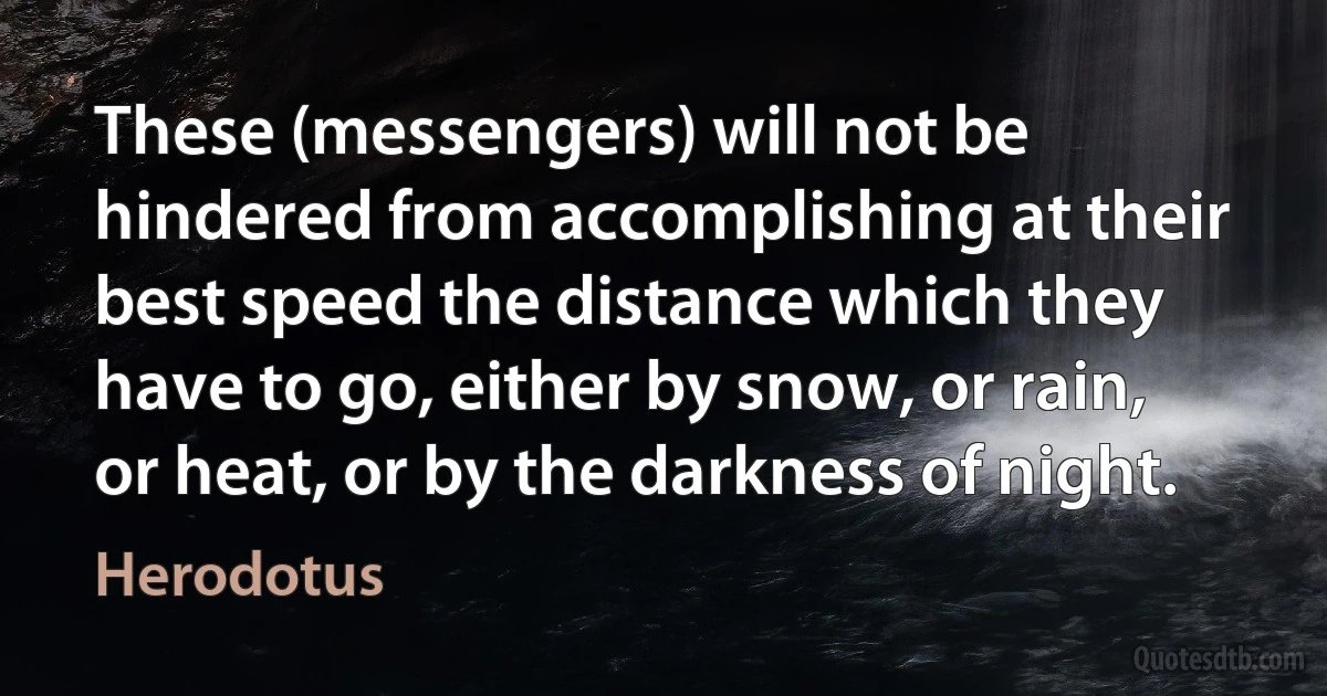 These (messengers) will not be hindered from accomplishing at their best speed the distance which they have to go, either by snow, or rain, or heat, or by the darkness of night. (Herodotus)