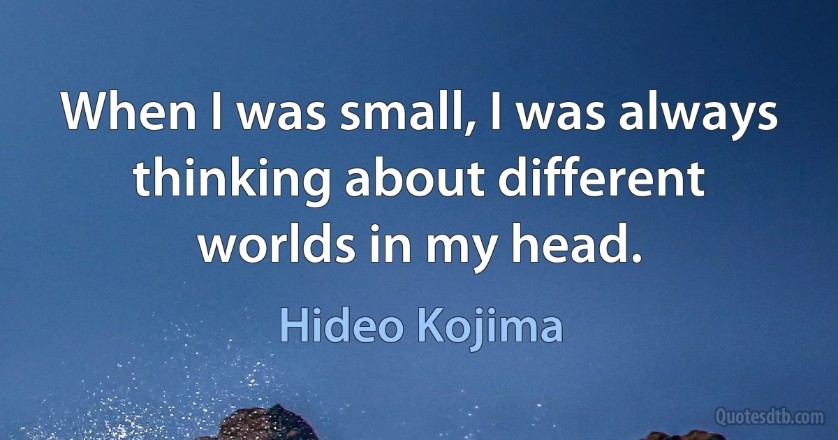 When I was small, I was always thinking about different worlds in my head. (Hideo Kojima)