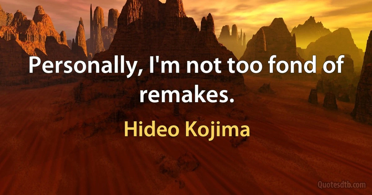 Personally, I'm not too fond of remakes. (Hideo Kojima)