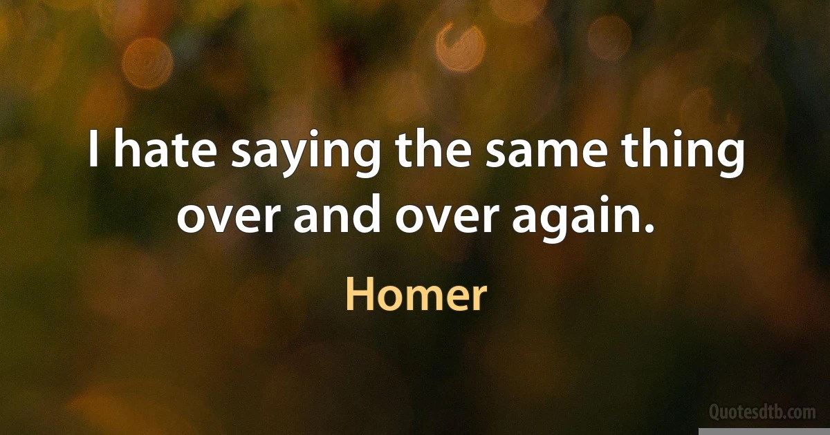 I hate saying the same thing over and over again. (Homer)