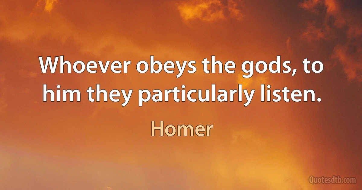 Whoever obeys the gods, to him they particularly listen. (Homer)