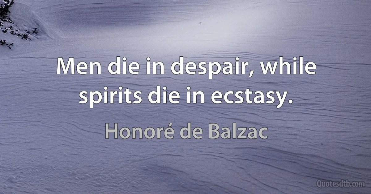 Men die in despair, while spirits die in ecstasy. (Honoré de Balzac)