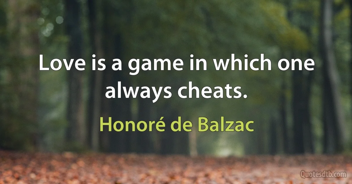 Love is a game in which one always cheats. (Honoré de Balzac)