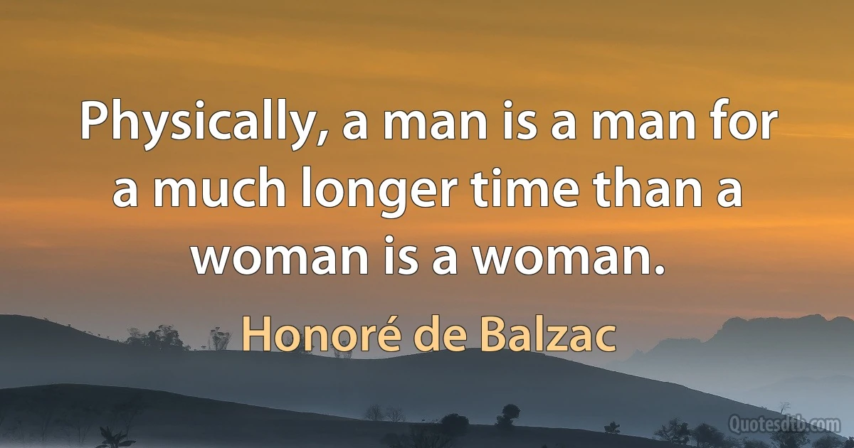 Physically, a man is a man for a much longer time than a woman is a woman. (Honoré de Balzac)