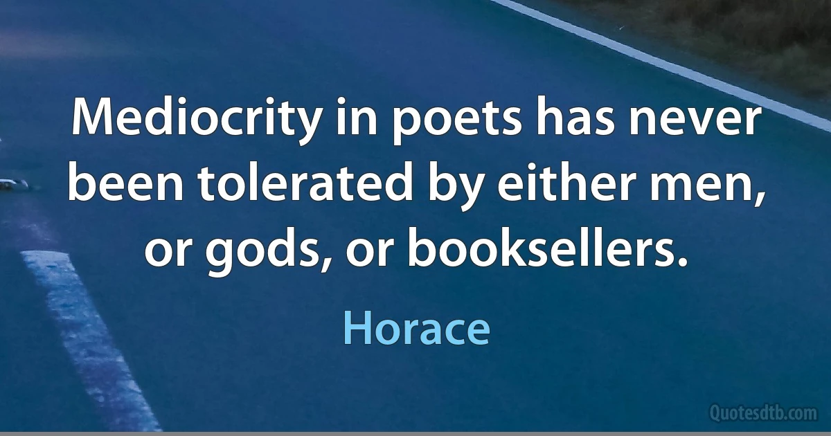 Mediocrity in poets has never been tolerated by either men, or gods, or booksellers. (Horace)