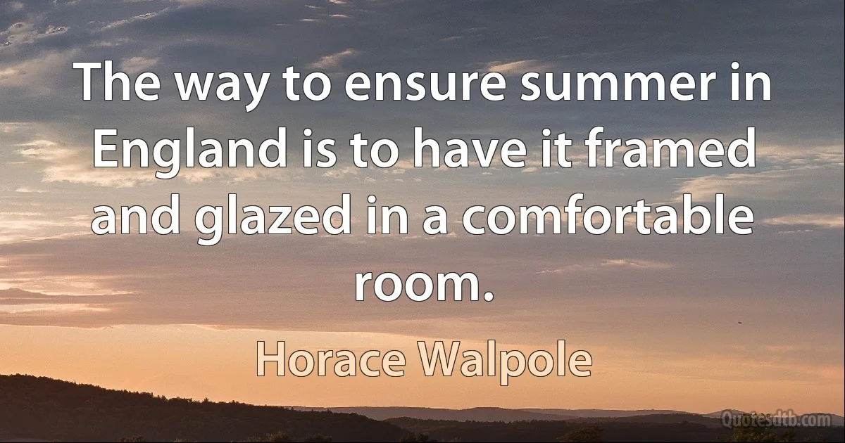 The way to ensure summer in England is to have it framed and glazed in a comfortable room. (Horace Walpole)