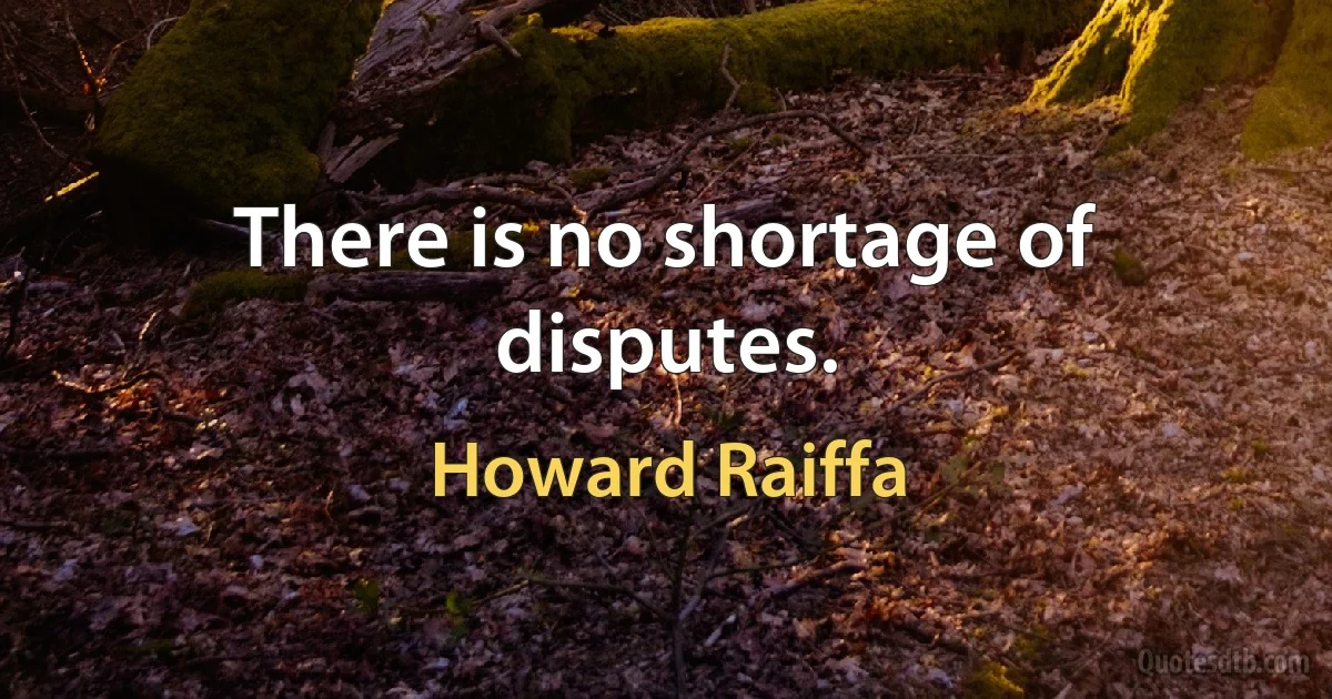 There is no shortage of disputes. (Howard Raiffa)