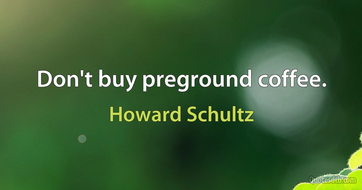 Don't buy preground coffee. (Howard Schultz)