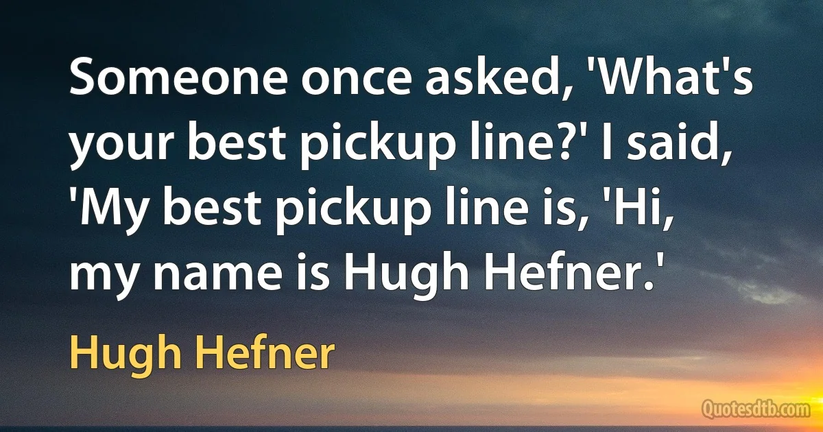 Someone once asked, 'What's your best pickup line?' I said, 'My best pickup line is, 'Hi, my name is Hugh Hefner.' (Hugh Hefner)