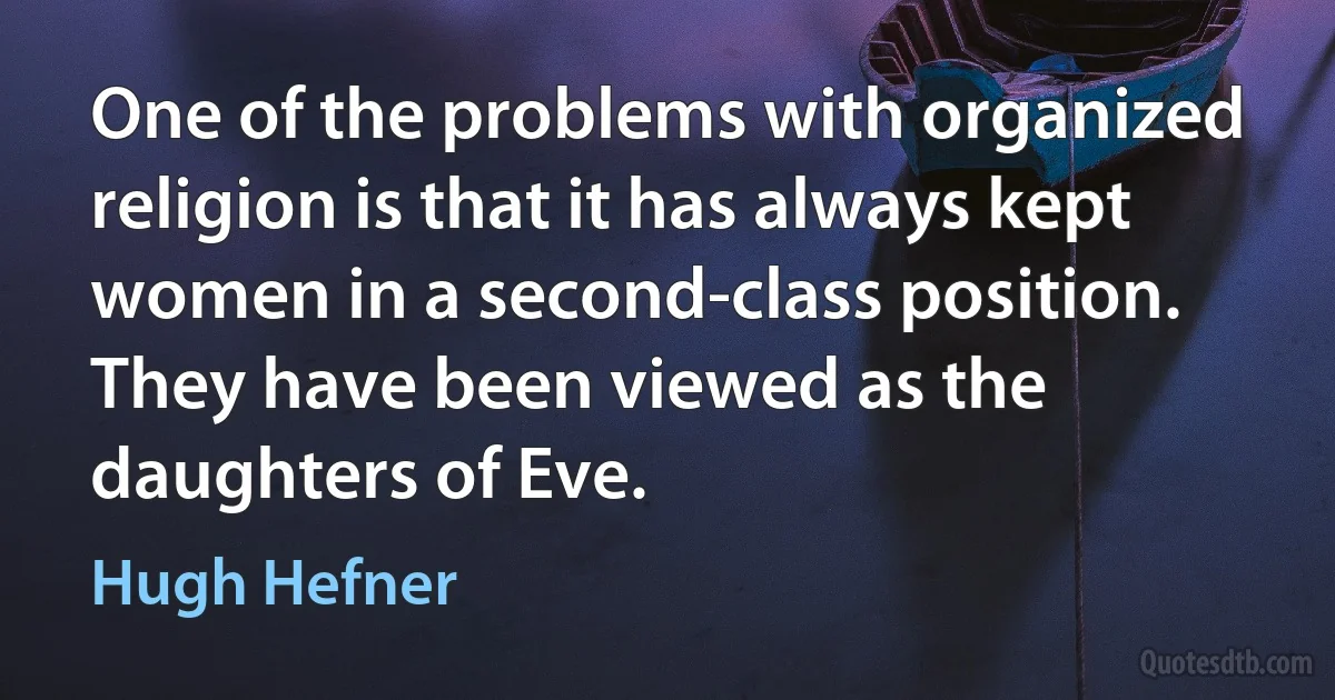 One of the problems with organized religion is that it has always kept women in a second-class position. They have been viewed as the daughters of Eve. (Hugh Hefner)