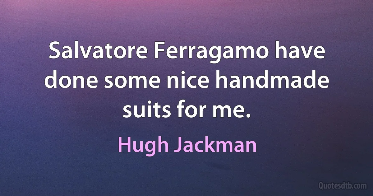 Salvatore Ferragamo have done some nice handmade suits for me. (Hugh Jackman)