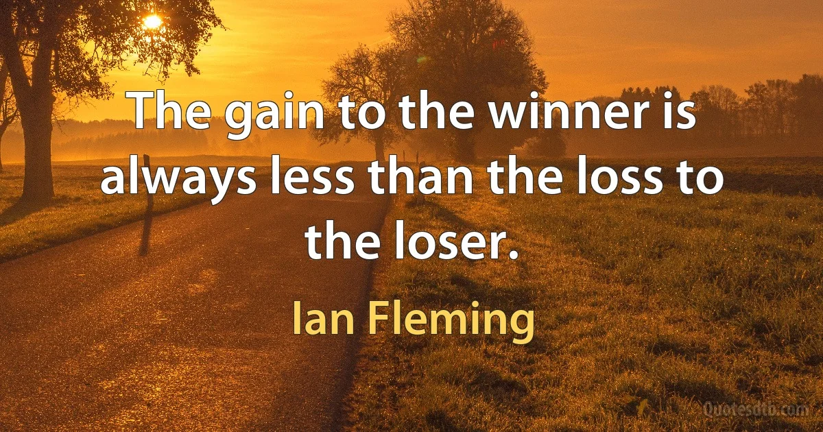 The gain to the winner is always less than the loss to the loser. (Ian Fleming)