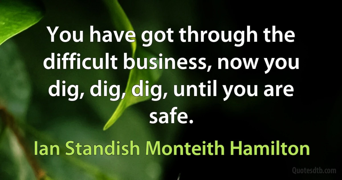 You have got through the difficult business, now you dig, dig, dig, until you are safe. (Ian Standish Monteith Hamilton)