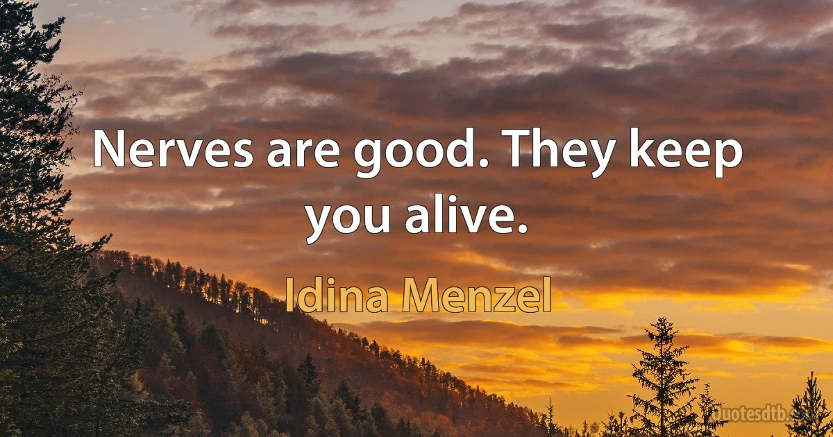 Nerves are good. They keep you alive. (Idina Menzel)