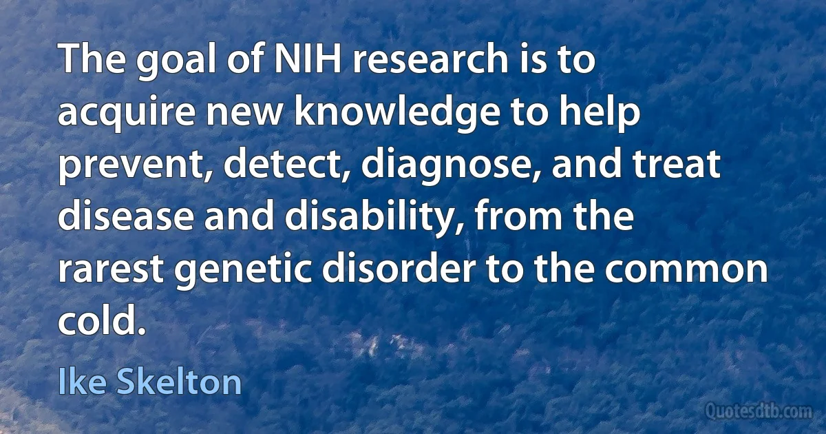 The goal of NIH research is to acquire new knowledge to help prevent, detect, diagnose, and treat disease and disability, from the rarest genetic disorder to the common cold. (Ike Skelton)