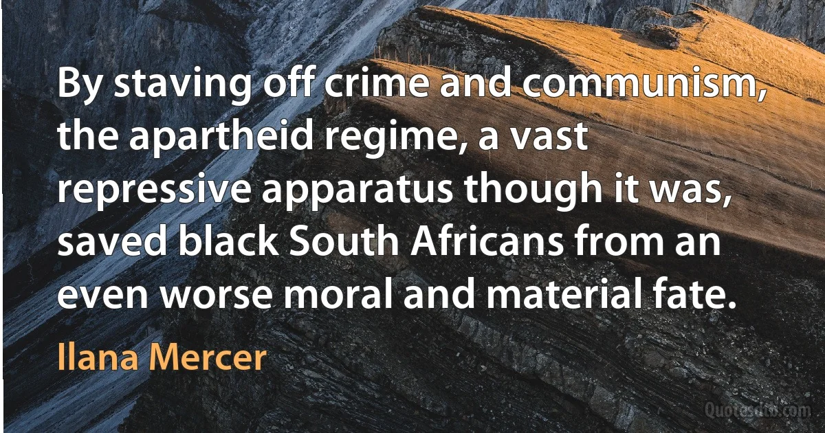 By staving off crime and communism, the apartheid regime, a vast repressive apparatus though it was, saved black South Africans from an even worse moral and material fate. (Ilana Mercer)