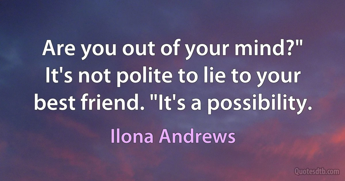 Are you out of your mind?"
It's not polite to lie to your best friend. "It's a possibility. (Ilona Andrews)