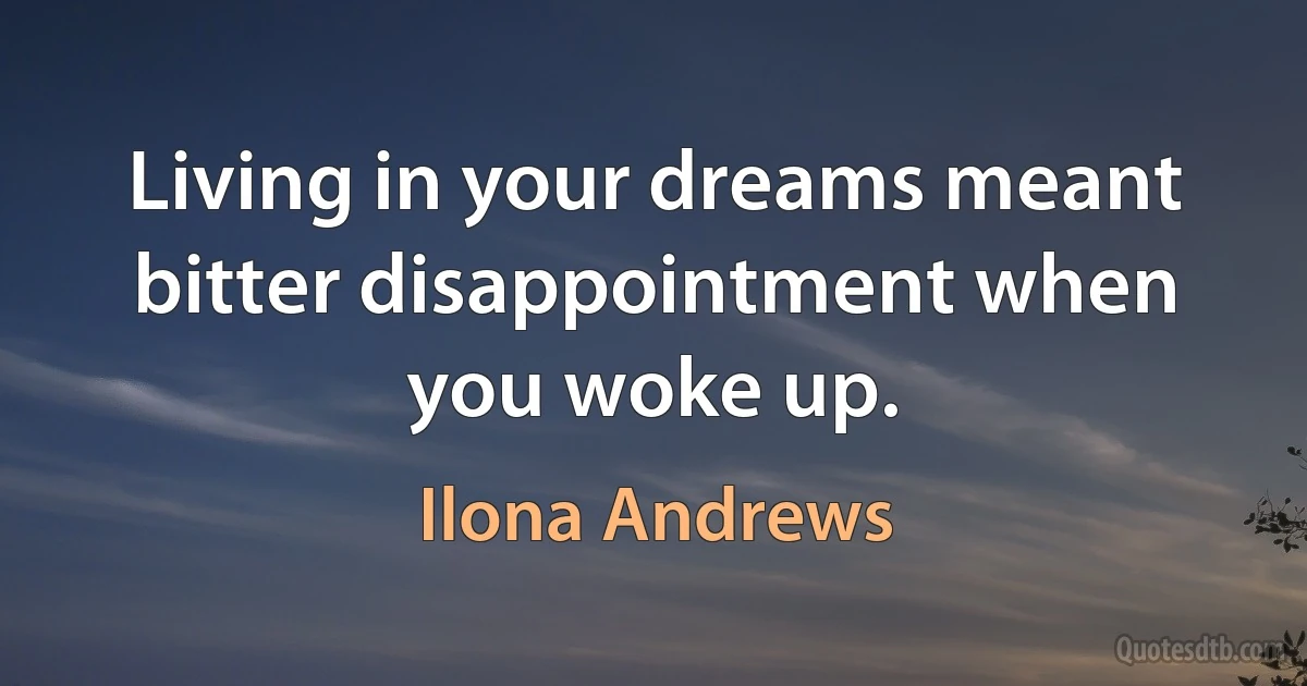 Living in your dreams meant bitter disappointment when you woke up. (Ilona Andrews)