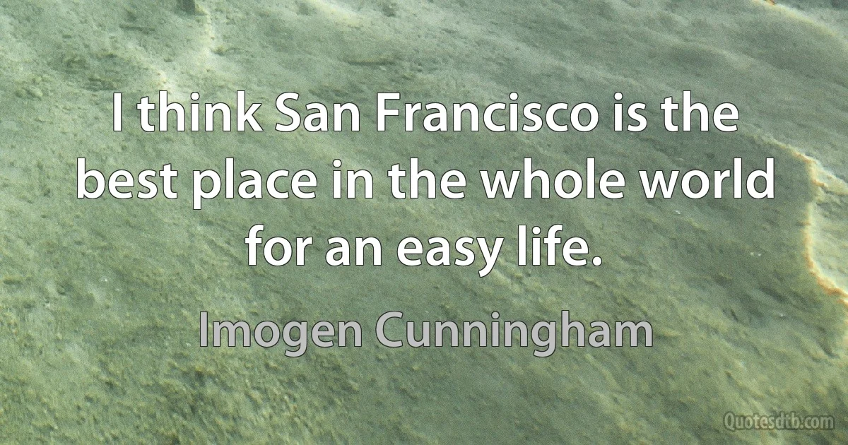 I think San Francisco is the best place in the whole world for an easy life. (Imogen Cunningham)