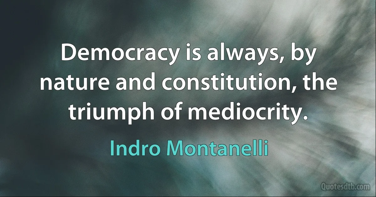 Democracy is always, by nature and constitution, the triumph of mediocrity. (Indro Montanelli)