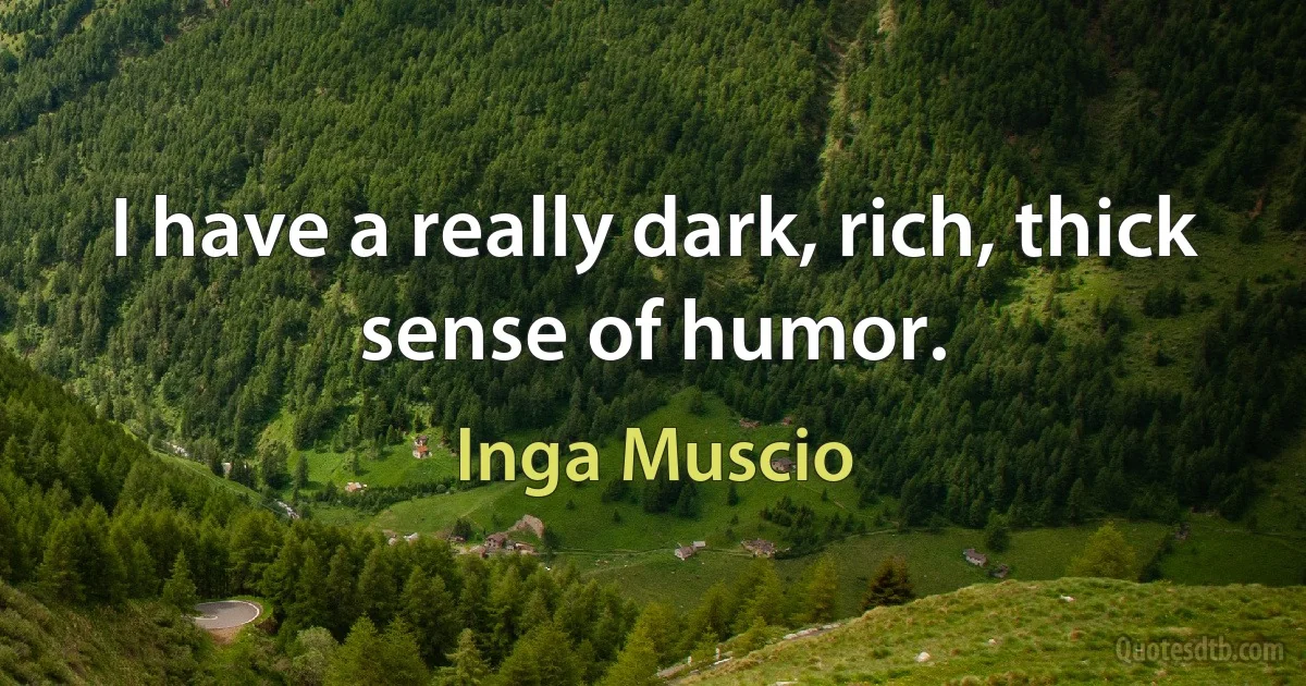 I have a really dark, rich, thick sense of humor. (Inga Muscio)