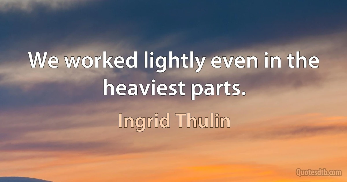 We worked lightly even in the heaviest parts. (Ingrid Thulin)