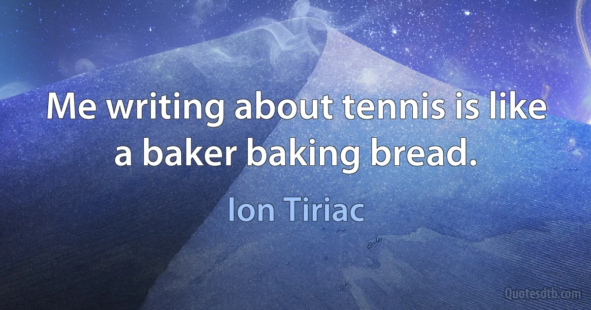 Me writing about tennis is like a baker baking bread. (Ion Tiriac)