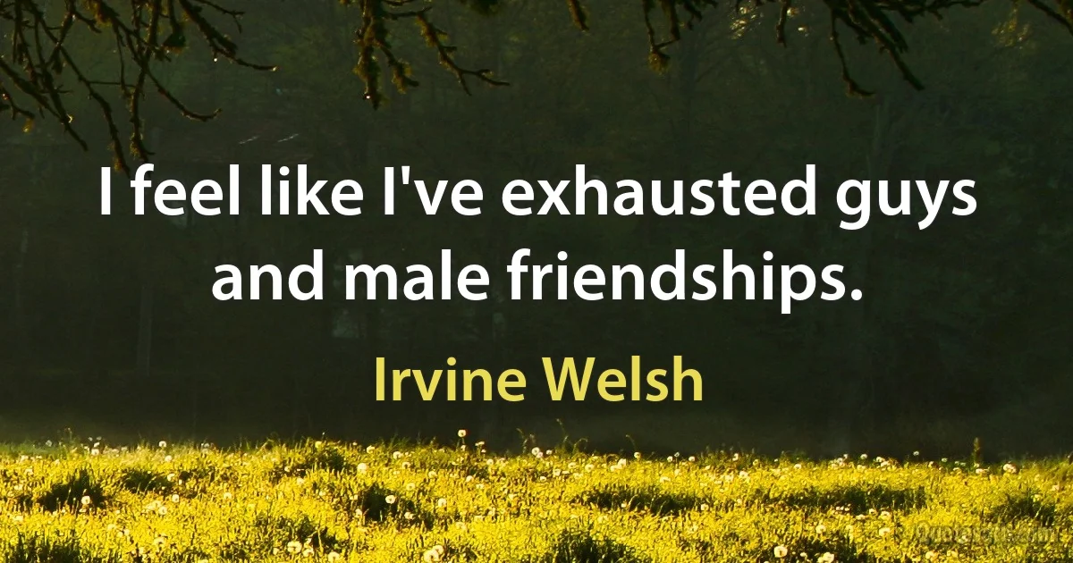 I feel like I've exhausted guys and male friendships. (Irvine Welsh)