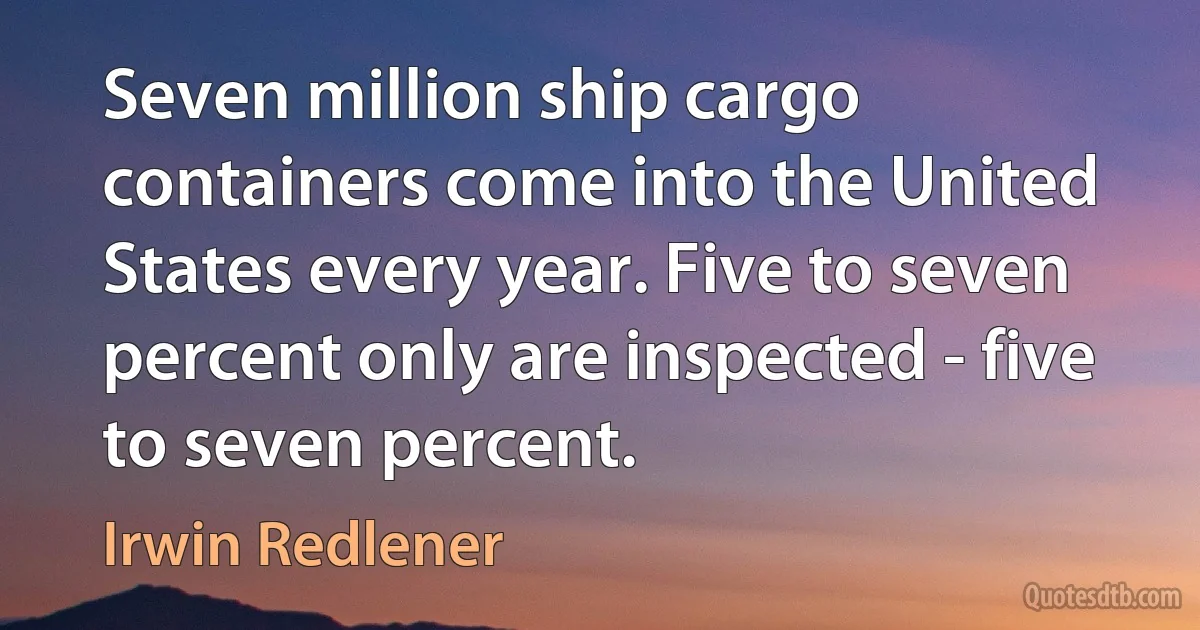 Seven million ship cargo containers come into the United States every year. Five to seven percent only are inspected - five to seven percent. (Irwin Redlener)