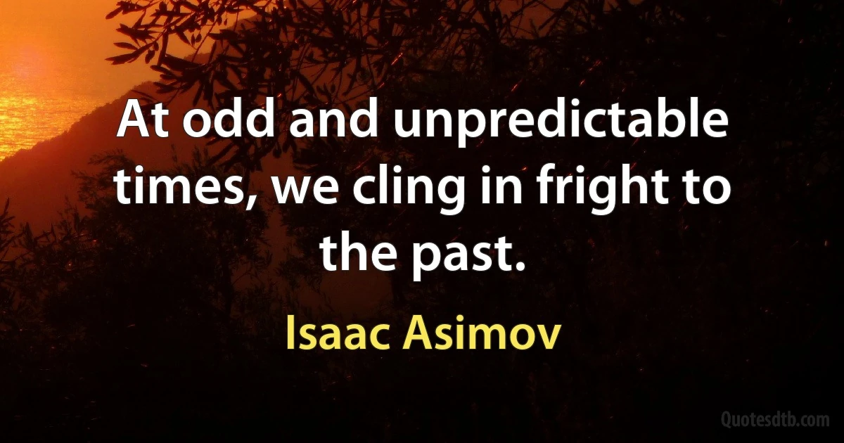 At odd and unpredictable times, we cling in fright to the past. (Isaac Asimov)