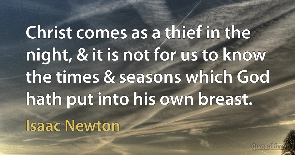 Christ comes as a thief in the night, & it is not for us to know the times & seasons which God hath put into his own breast. (Isaac Newton)