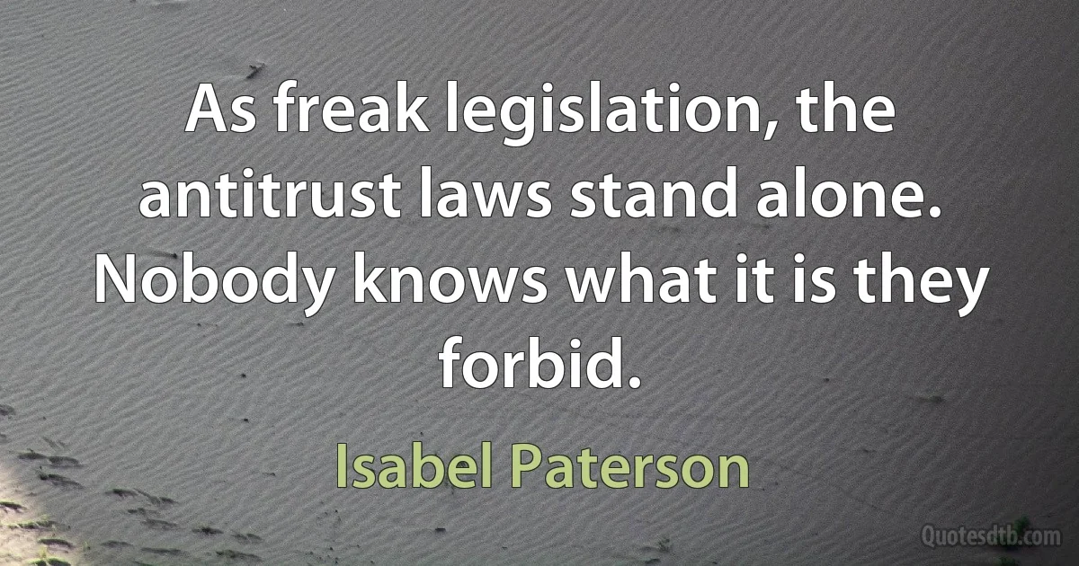 As freak legislation, the antitrust laws stand alone. Nobody knows what it is they forbid. (Isabel Paterson)