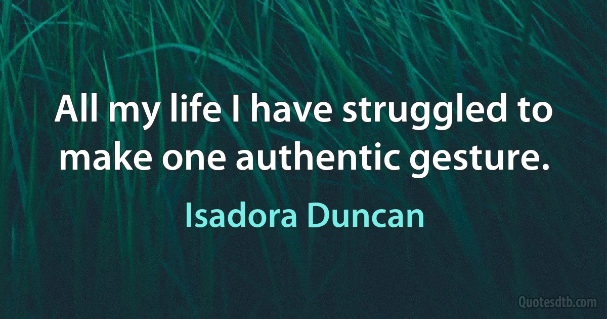 All my life I have struggled to make one authentic gesture. (Isadora Duncan)