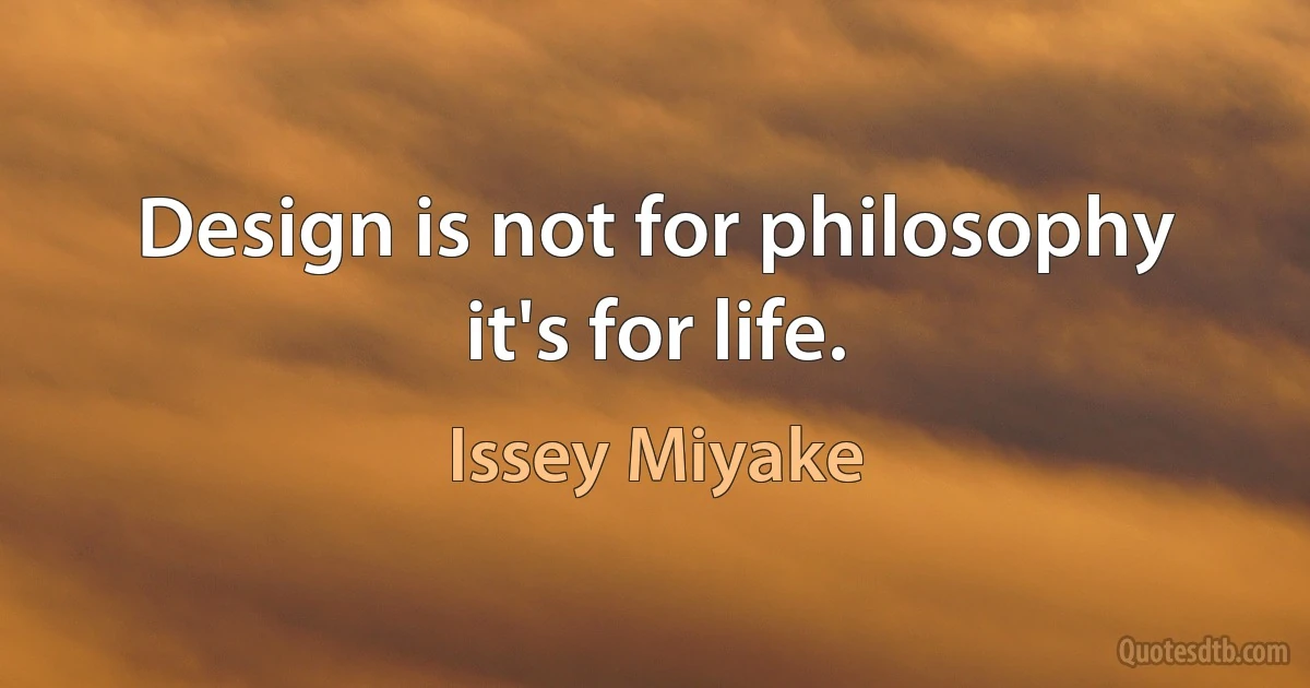 Design is not for philosophy it's for life. (Issey Miyake)