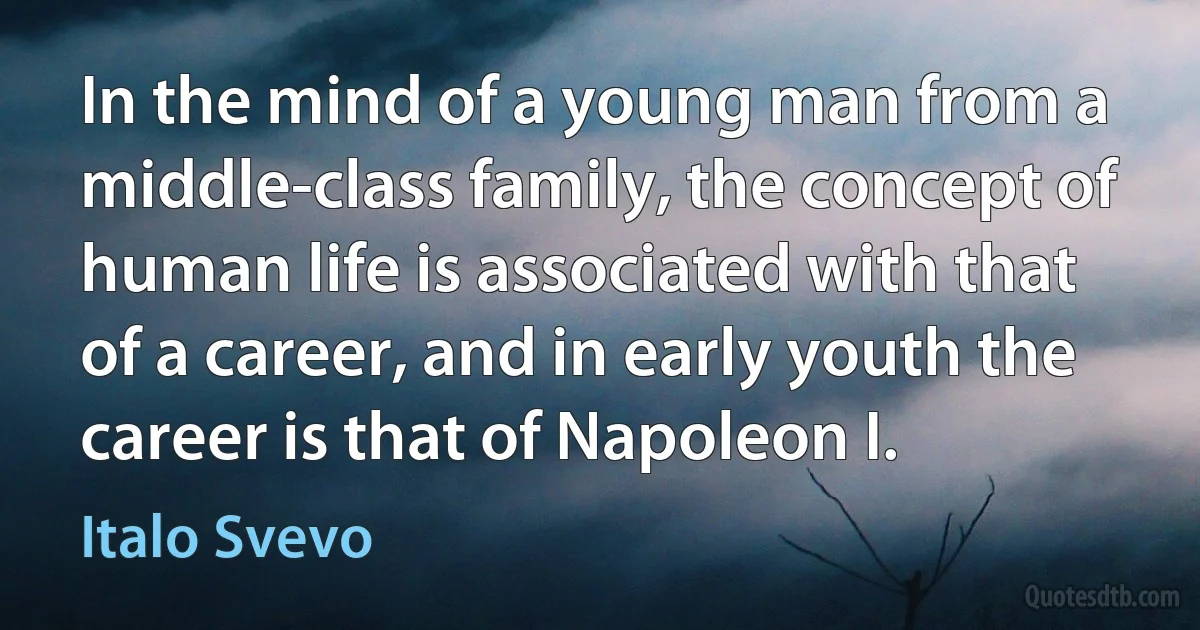 In the mind of a young man from a middle-class family, the concept of human life is associated with that of a career, and in early youth the career is that of Napoleon I. (Italo Svevo)