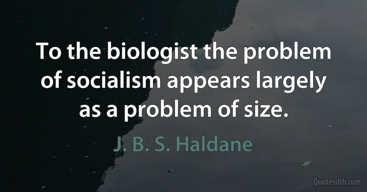 To the biologist the problem of socialism appears largely as a problem of size. (J. B. S. Haldane)