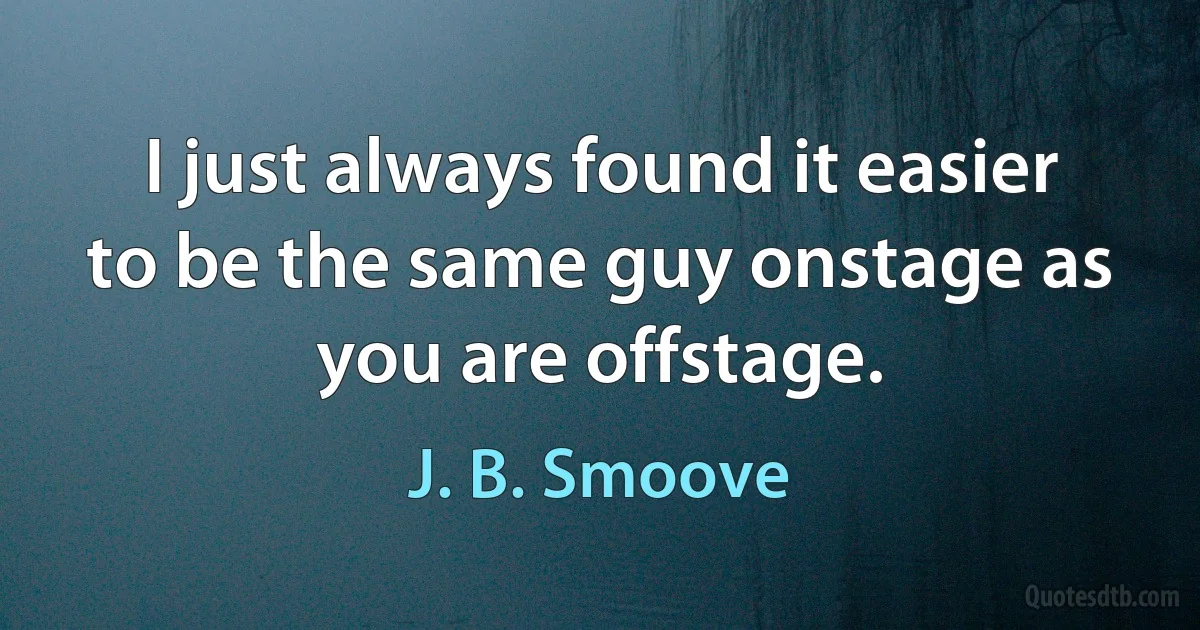 I just always found it easier to be the same guy onstage as you are offstage. (J. B. Smoove)