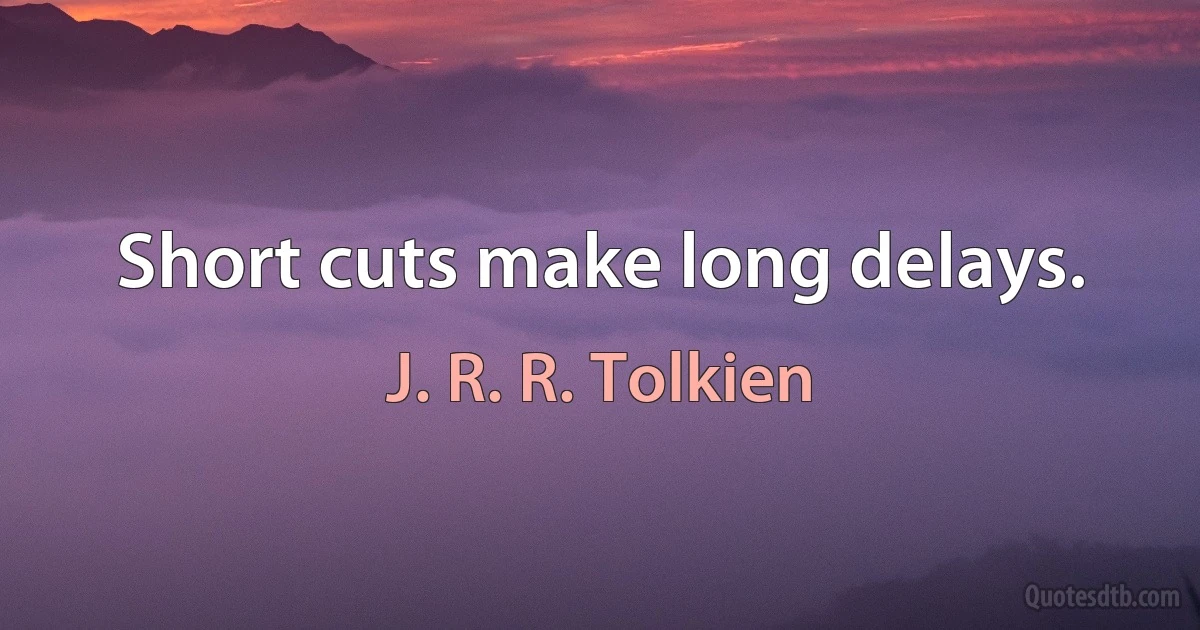 Short cuts make long delays. (J. R. R. Tolkien)