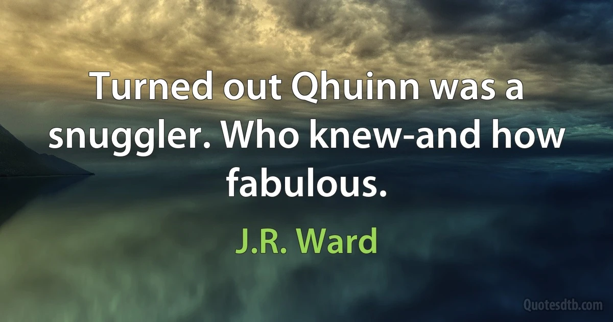 Turned out Qhuinn was a snuggler. Who knew-and how fabulous. (J.R. Ward)