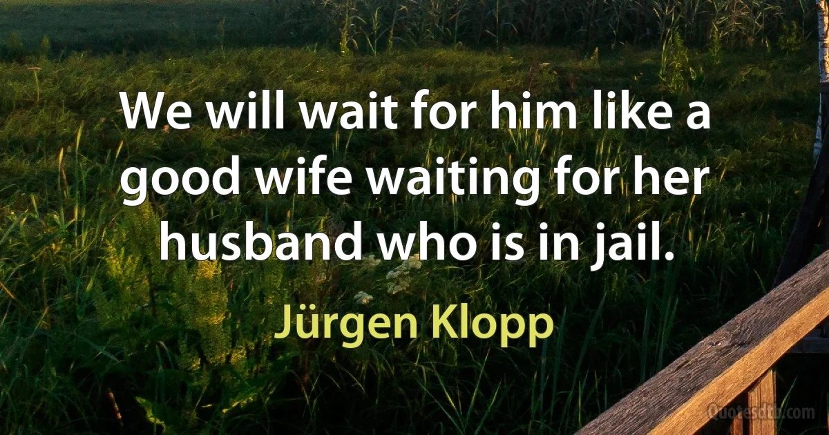 We will wait for him like a good wife waiting for her husband who is in jail. (Jürgen Klopp)