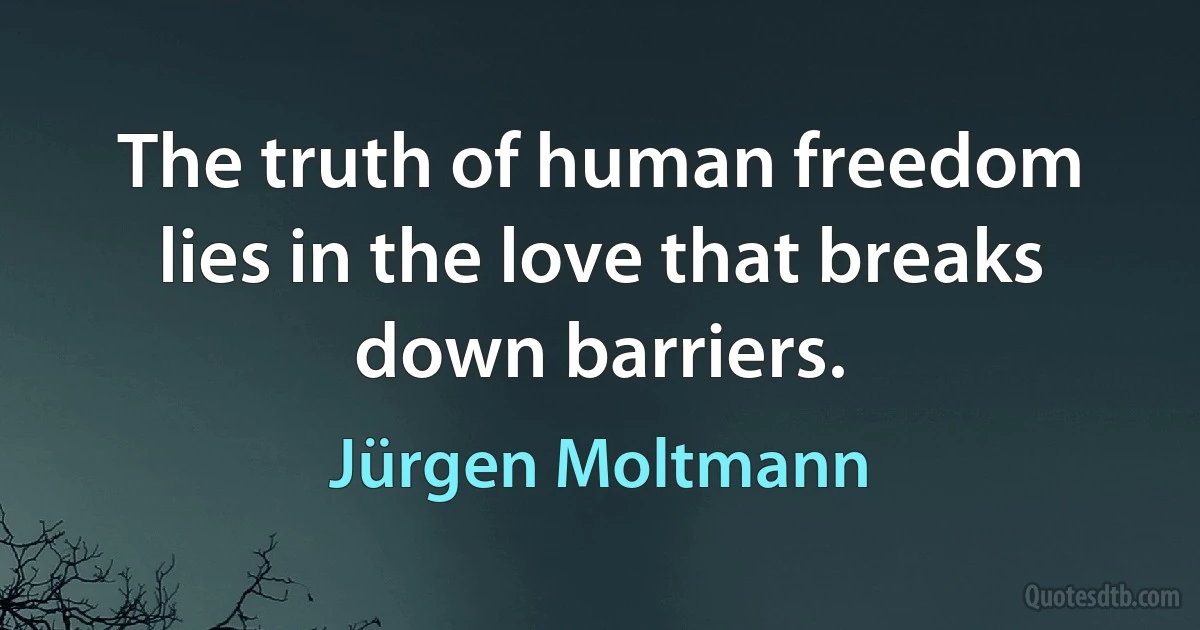 The truth of human freedom lies in the love that breaks down barriers. (Jürgen Moltmann)