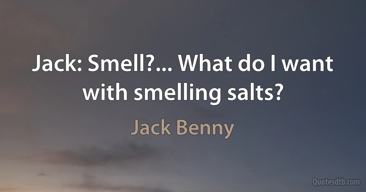 Jack: Smell?... What do I want with smelling salts? (Jack Benny)