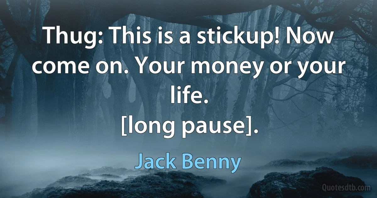 Thug: This is a stickup! Now come on. Your money or your life.
[long pause]. (Jack Benny)