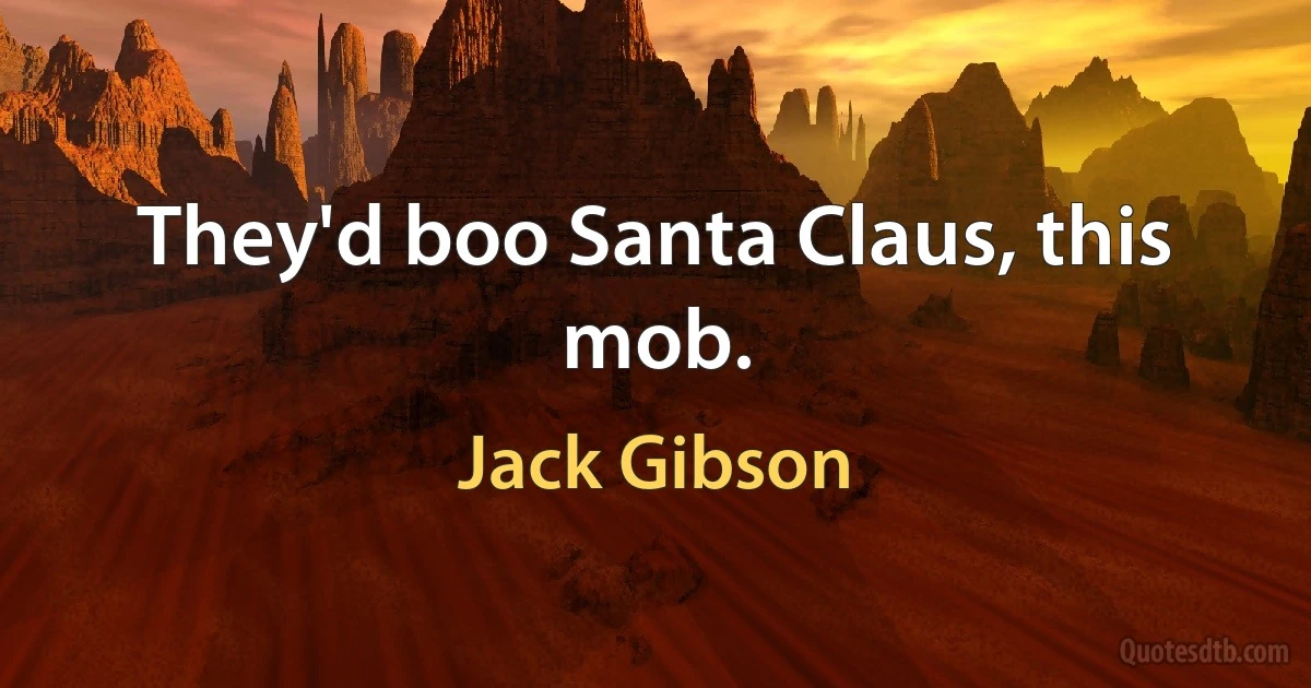 They'd boo Santa Claus, this mob. (Jack Gibson)