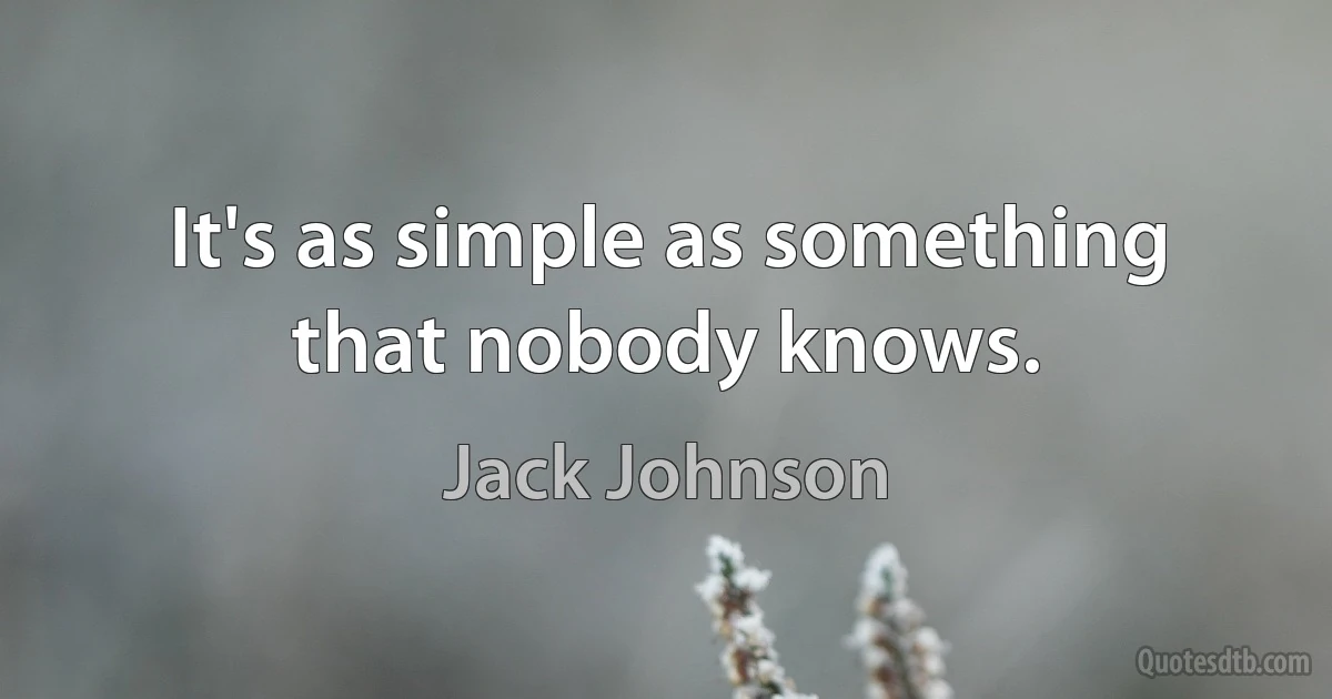 It's as simple as something that nobody knows. (Jack Johnson)