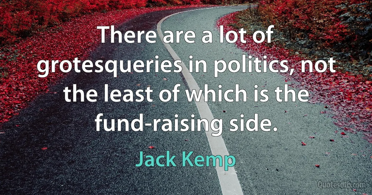 There are a lot of grotesqueries in politics, not the least of which is the fund-raising side. (Jack Kemp)